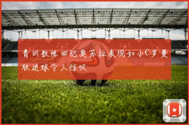 青训教练回忆奥苏拉表现如小C罗曼联进球令人惊叹