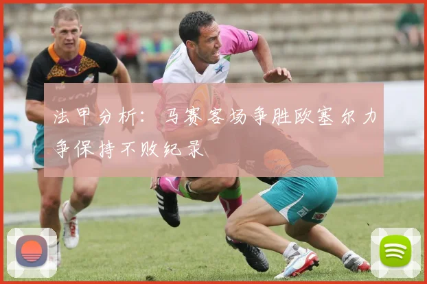 法甲分析：马赛客场争胜欧塞尔力争保持不败纪录