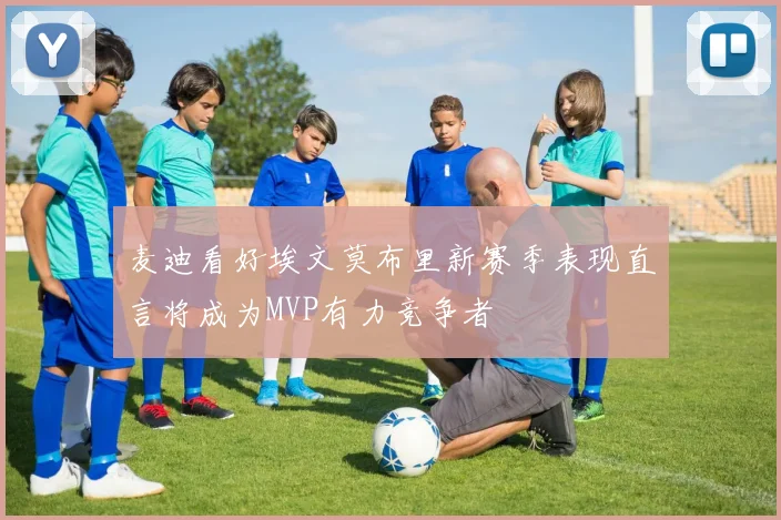 麦迪看好埃文莫布里新赛季表现直言将成为MVP有力竞争者