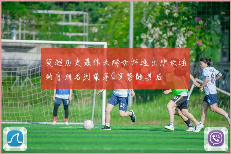 英超历史最伟大转会评选出炉坎通纳亨利名列前茅C罗紧随其后