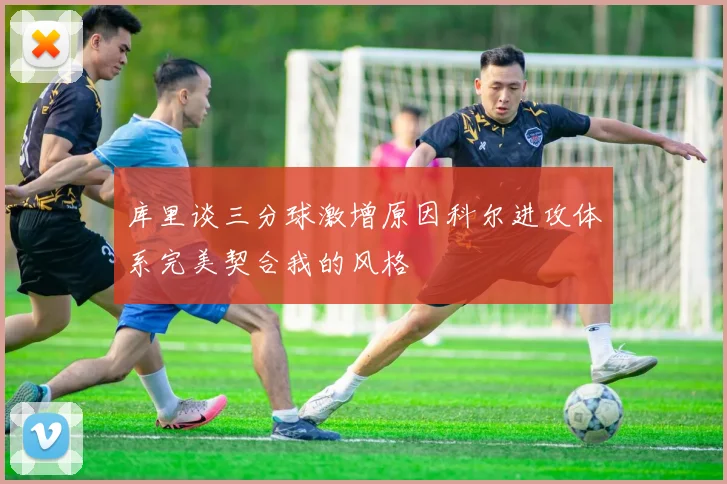 库里谈三分球激增原因科尔进攻体系完美契合我的风格