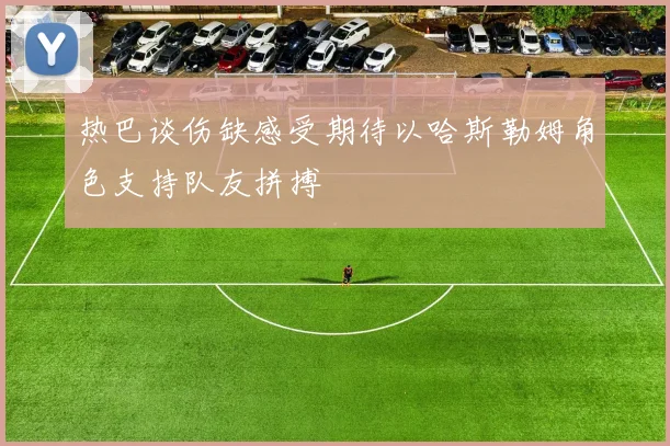 热巴谈伤缺感受期待以哈斯勒姆角色支持队友拼搏