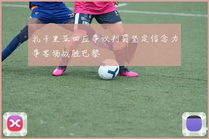 扎卡里亚回应争议判罚坚定信念力争客场战胜巴黎