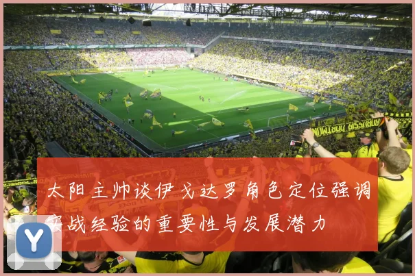 太阳主帅谈伊戈达罗角色定位强调实战经验的重要性与发展潜力
