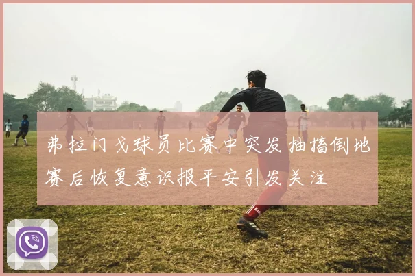 弗拉门戈球员比赛中突发抽搐倒地赛后恢复意识报平安引发关注