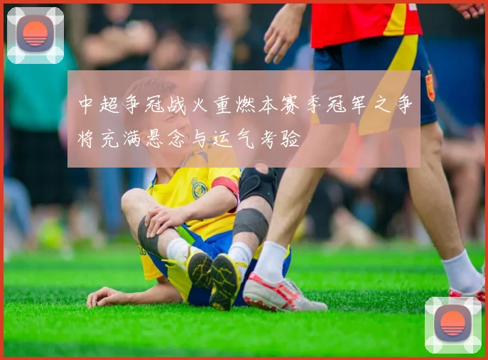 中超争冠战火重燃本赛季冠军之争将充满悬念与运气考验
