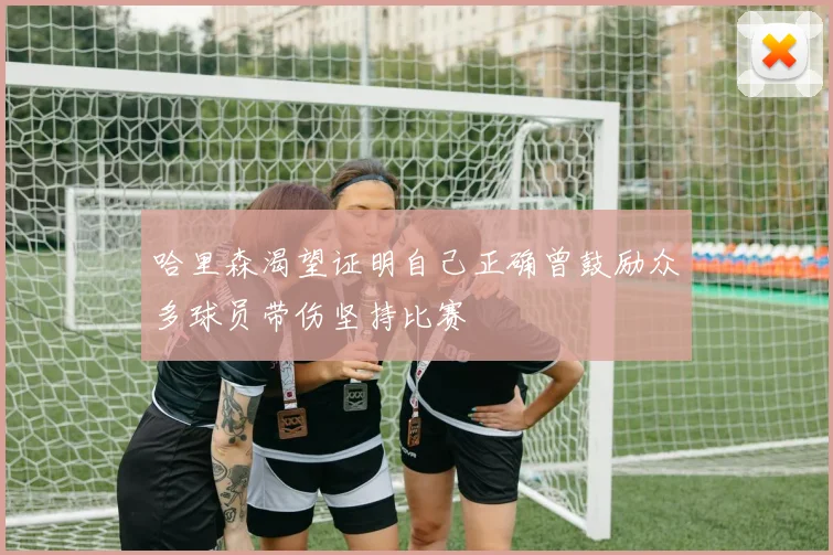 哈里森渴望证明自己正确曾鼓励众多球员带伤坚持比赛