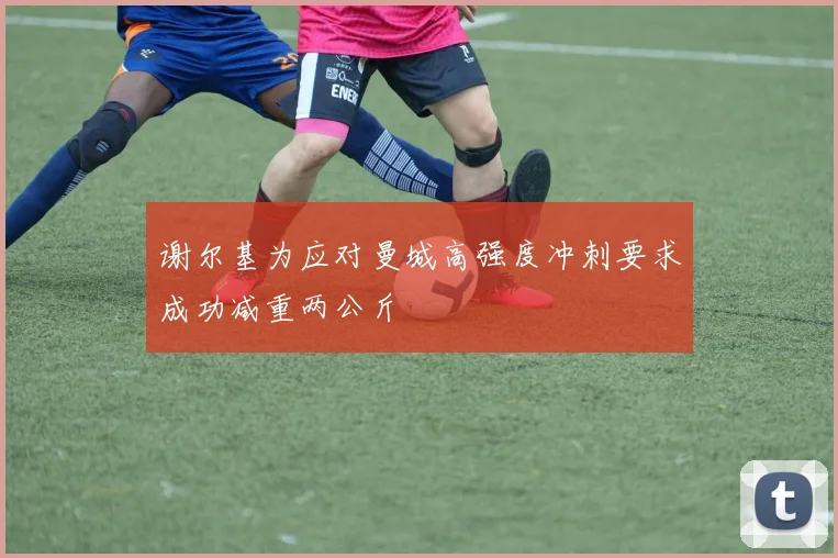 谢尔基为应对曼城高强度冲刺要求成功减重两公斤