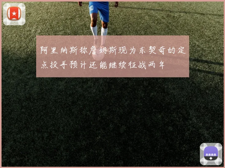 阿里纳斯称詹姆斯现为东契奇的定点投手预计还能继续征战两年