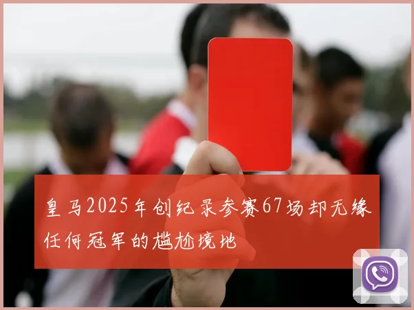 皇马2025年创纪录参赛67场却无缘任何冠军的尴尬境地