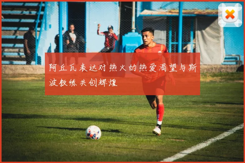阿丘瓦表达对热火的热爱渴望与斯波教练共创辉煌