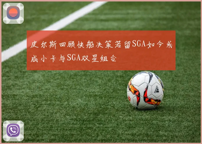 皮尔斯回顾快船决策若留SGA如今或成小卡与SGA双星组合