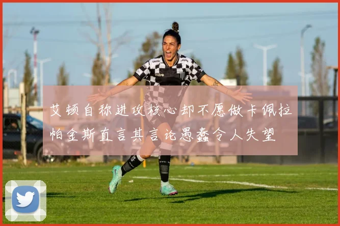 艾顿自称进攻核心却不愿做卡佩拉帕金斯直言其言论愚蠢令人失望
