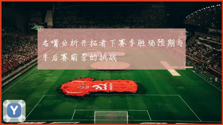 名嘴分析开拓者下赛季胜场预期与季后赛前景的挑战