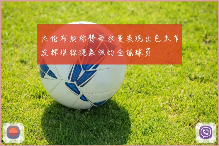 杰伦布朗称赞蒂尔曼表现出色末节发挥堪称现象级的全能球员