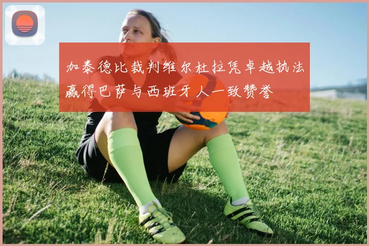 加泰德比裁判维尔杜拉凭卓越执法赢得巴萨与西班牙人一致赞誉