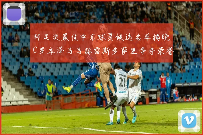 环足奖最佳中东球员候选名单揭晓C罗本泽马马赫雷斯多萨里争夺荣誉