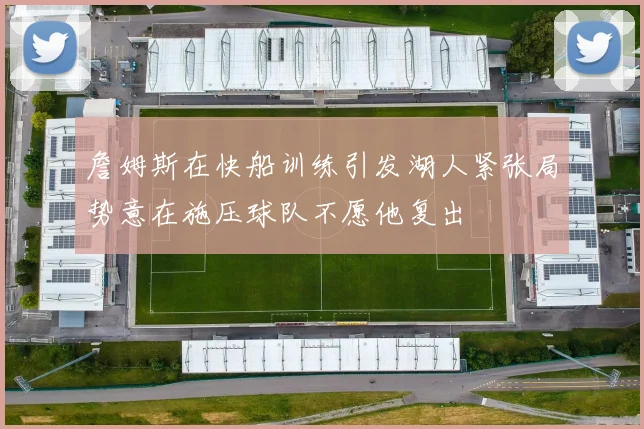 詹姆斯在快船训练引发湖人紧张局势意在施压球队不愿他复出