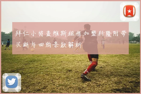 拜仁小将查维斯租借加盟科隆附带买断与回购条款解析