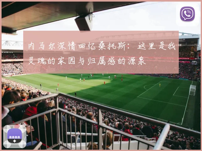 内马尔深情回忆桑托斯：这里是我灵魂的家园与归属感的源泉