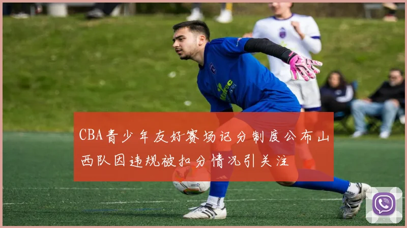 CBA青少年友好赛场记分制度公布山西队因违规被扣分情况引关注