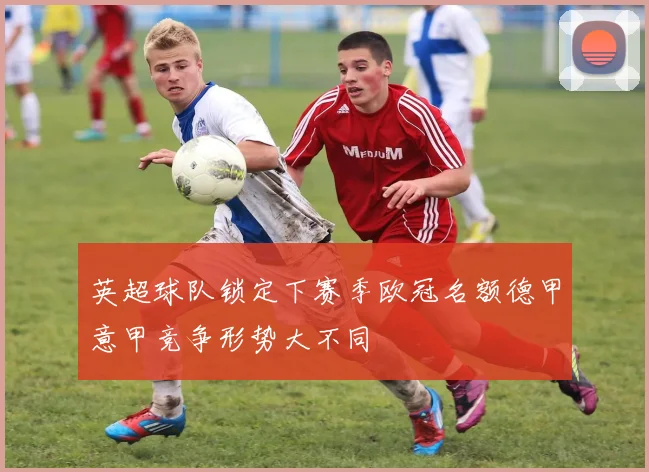 英超球队锁定下赛季欧冠名额德甲意甲竞争形势大不同
