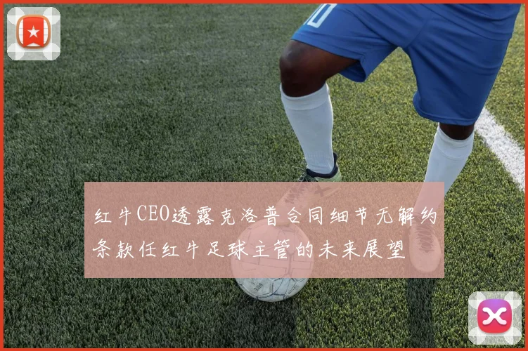 红牛CEO透露克洛普合同细节无解约条款任红牛足球主管的未来展望
