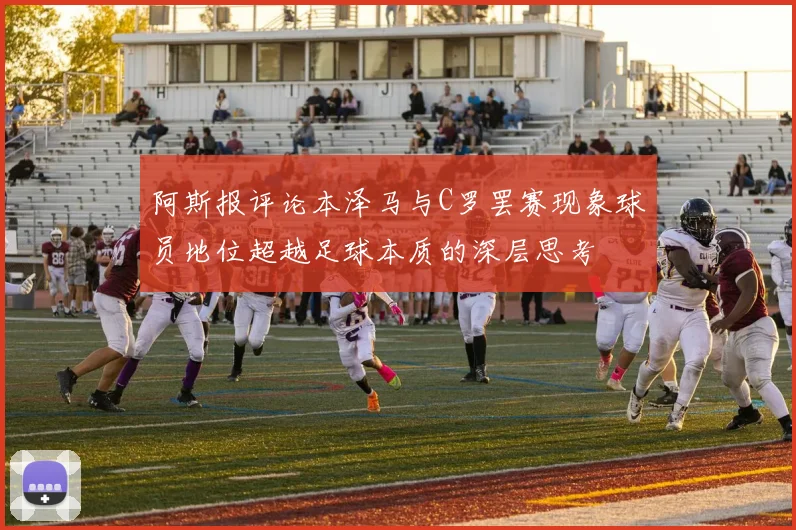 阿斯报评论本泽马与C罗罢赛现象球员地位超越足球本质的深层思考