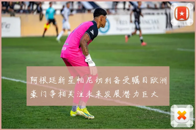 阿根廷新星帕尼切利备受瞩目欧洲豪门争相关注未来发展潜力巨大