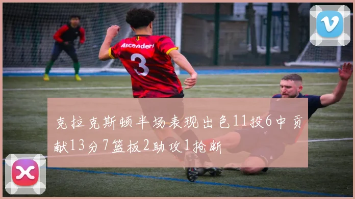 克拉克斯顿半场表现出色11投6中贡献13分7篮板2助攻1抢断