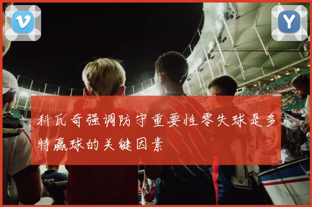 科瓦奇强调防守重要性零失球是多特赢球的关键因素