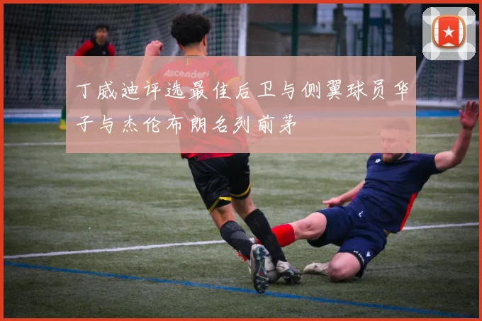 丁威迪评选最佳后卫与侧翼球员华子与杰伦布朗名列前茅