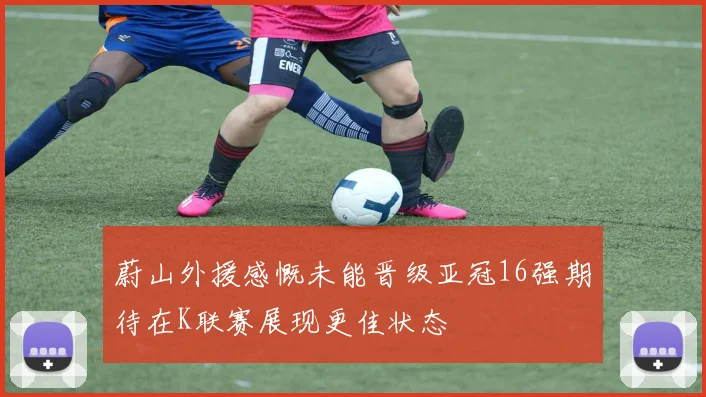 蔚山外援感慨未能晋级亚冠16强期待在K联赛展现更佳状态