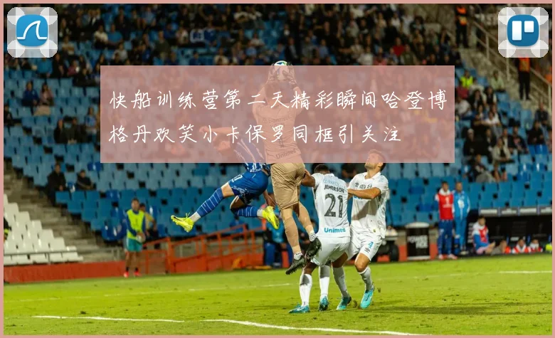 快船训练营第二天精彩瞬间哈登博格丹欢笑小卡保罗同框引关注