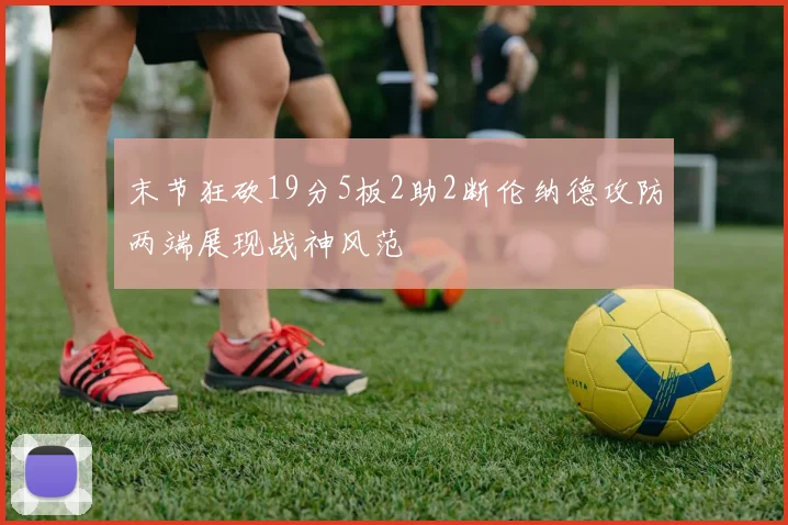 末节狂砍19分5板2助2断伦纳德攻防两端展现战神风范