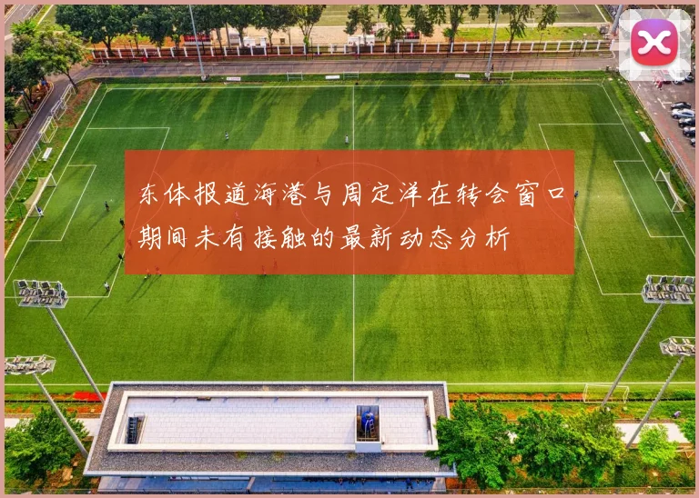 东体报道海港与周定洋在转会窗口期间未有接触的最新动态分析