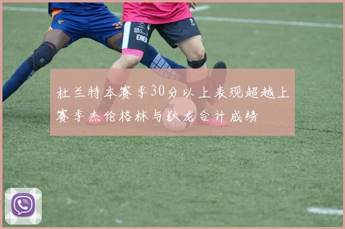 杜兰特本赛季30分以上表现超越上赛季杰伦格林与狄龙合计成绩