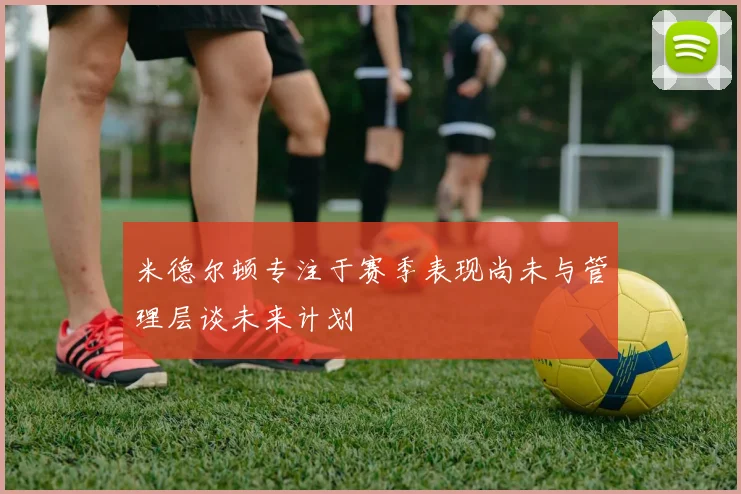 米德尔顿专注于赛季表现尚未与管理层谈未来计划