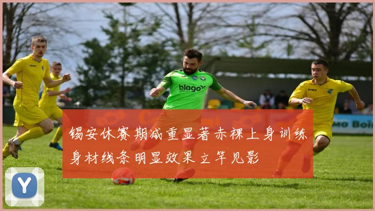 锡安休赛期减重显著赤裸上身训练身材线条明显效果立竿见影